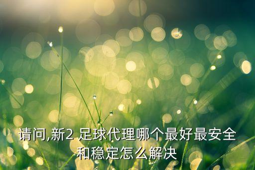 請問,新2 足球代理哪個最好最安全和穩(wěn)定怎么解決