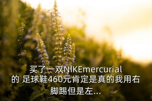 買(mǎi)了一雙NIKEmercurial的 足球鞋460元肯定是真的我用右腳踢但是左...