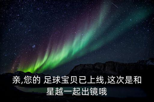 親,您的 足球?qū)氊愐焉暇€,這次是和星越一起出鏡哦