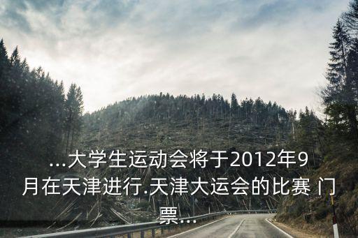 ...大學生運動會將于2012年9月在天津進行.天津大運會的比賽 門票...