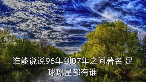 誰能說說96年到07年之間著名 足球球星都有誰