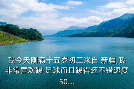 我今天剛滿十五歲初三來自 新疆,我非常喜歡踢 足球而且踢得還不錯速度50...