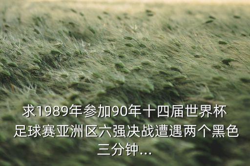 求1989年參加90年十四屆世界杯 足球賽亞洲區(qū)六強決戰(zhàn)遭遇兩個黑色三分鐘...