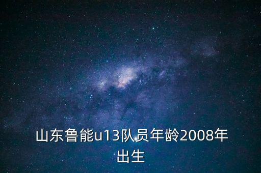  山東魯能u13隊(duì)員年齡2008年出生