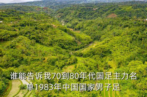 誰(shuí)能告訴我70到80年代國(guó)足主力名單1983年中國(guó)國(guó)家男子足