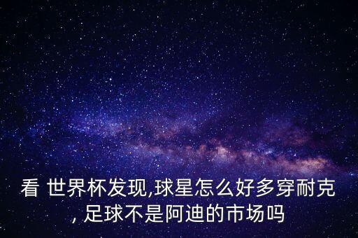 看 世界杯發(fā)現(xiàn),球星怎么好多穿耐克, 足球不是阿迪的市場(chǎng)嗎