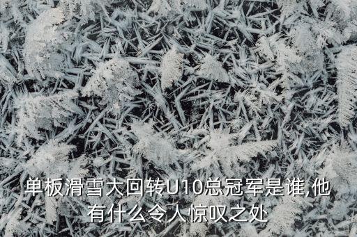 單板滑雪大回轉(zhuǎn)U10總冠軍是誰(shuí),他有什么令人驚嘆之處