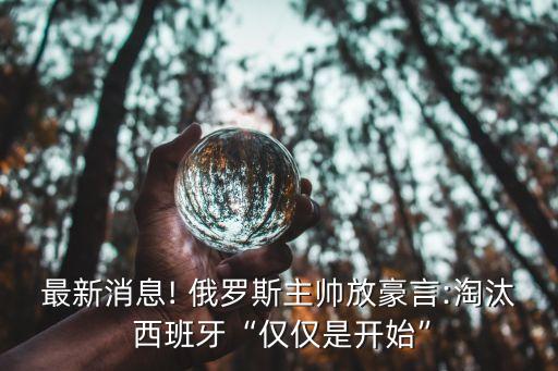 最新消息! 俄羅斯主帥放豪言:淘汰 西班牙“僅僅是開始”