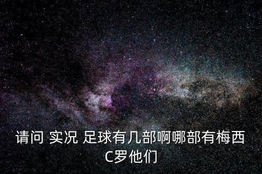 請問 實(shí)況 足球有幾部啊哪部有梅西C羅他們