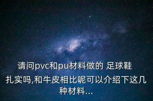 請問pvc和pu材料做的 足球鞋 扎實嗎,和牛皮相比呢可以介紹下這幾種材料...