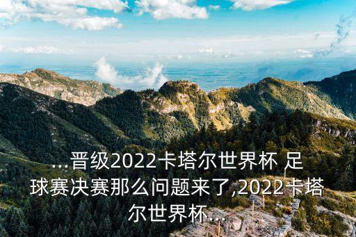 ...晉級2022卡塔爾世界杯 足球賽決賽那么問題來了,2022卡塔爾世界杯...