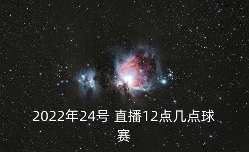 2022年24號(hào) 直播12點(diǎn)幾點(diǎn)球賽