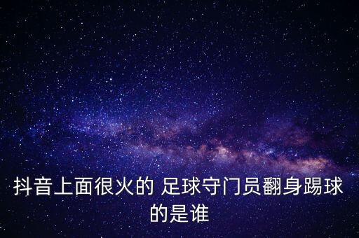 抖音上面很火的 足球守門員翻身踢球的是誰