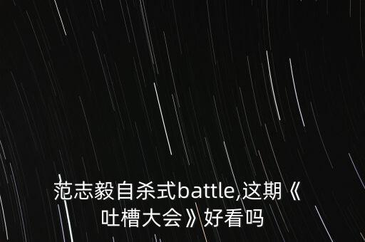 范志毅自殺式battle,這期《 吐槽大會》好看嗎