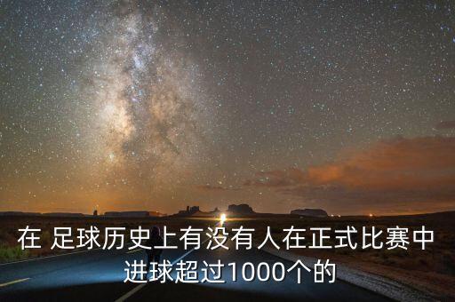 在 足球歷史上有沒有人在正式比賽中 進(jìn)球超過1000個的