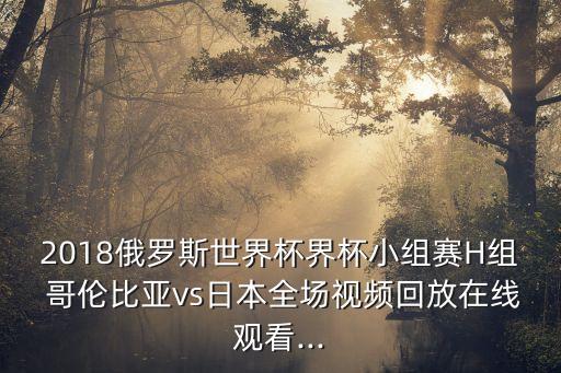 2018俄羅斯世界杯界杯小組賽H組 哥倫比亞vs日本全場視頻回放在線觀看...