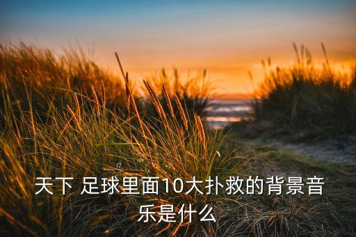  天下 足球里面10大撲救的背景音樂(lè)是什么