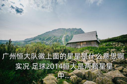 廣州恒大隊徽上面的星星是什么意思啊 實況 足球2014恒大是兩顆星星,中...