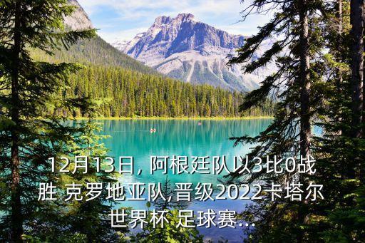 12月13日, 阿根廷隊以3比0戰(zhàn)勝 克羅地亞隊,晉級2022卡塔爾世界杯 足球賽...