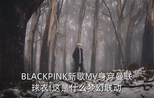 BLACKPINK新歌MV身穿曼聯(lián)球衣!這是什么夢幻聯(lián)動