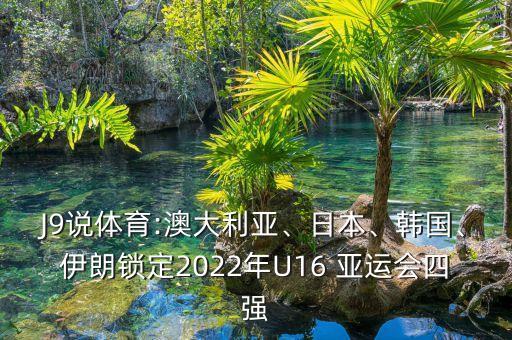 J9說體育:澳大利亞、日本、韓國、伊朗鎖定2022年U16 亞運會四強