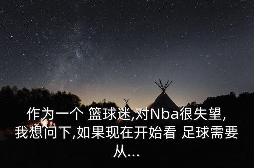 作為一個 籃球迷,對Nba很失望,我想問下,如果現(xiàn)在開始看 足球需要從...