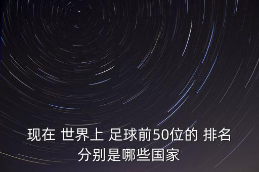 現(xiàn)在 世界上 足球前50位的 排名分別是哪些國(guó)家