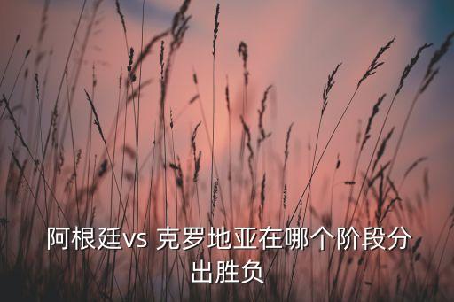  阿根廷vs 克羅地亞在哪個階段分出勝負