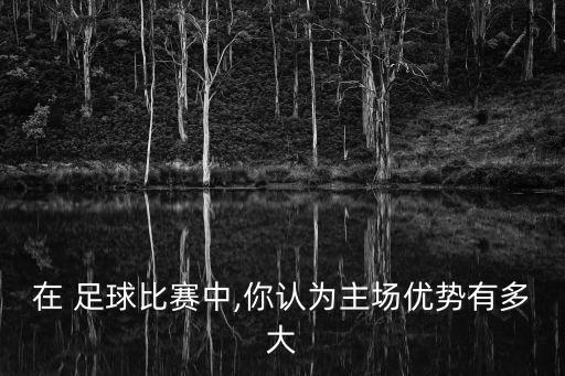 在 足球比賽中,你認(rèn)為主場(chǎng)優(yōu)勢(shì)有多大