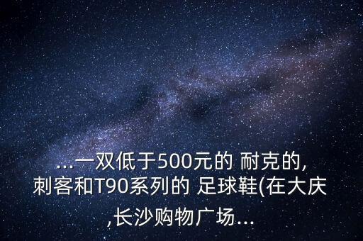 ...一雙低于500元的 耐克的,刺客和T90系列的 足球鞋(在大慶,長(zhǎng)沙購物廣場(chǎng)...