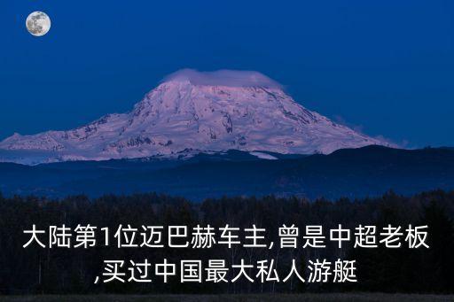 大陸第1位邁巴赫車主,曾是中超老板,買過中國(guó)最大私人游艇