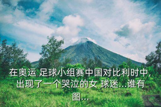 在奧運(yùn) 足球小組賽中國對(duì)比利時(shí)中,出現(xiàn)了一個(gè)哭泣的女 球迷...誰有圖...