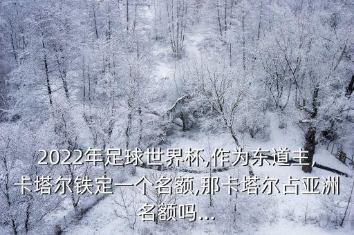 2022年足球世界杯,作為東道主,卡塔爾鐵定一個名額,那卡塔爾占亞洲名額嗎...