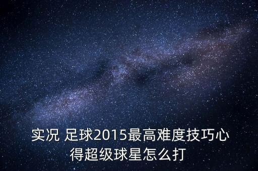  實(shí)況 足球2015最高難度技巧心得超級(jí)球星怎么打