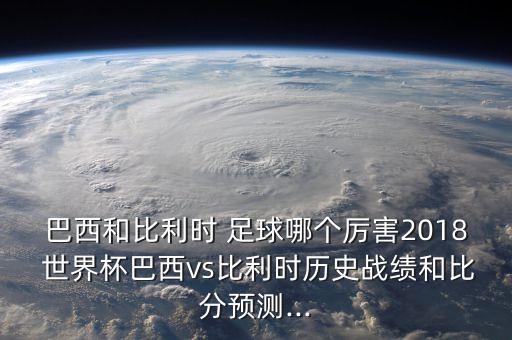 巴西和比利時(shí) 足球哪個(gè)厲害2018 世界杯巴西vs比利時(shí)歷史戰(zhàn)績(jī)和比分預(yù)測(cè)...