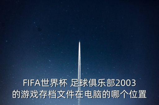 FIFA世界杯 足球俱樂部2003的游戲存檔文件在電腦的哪個位置