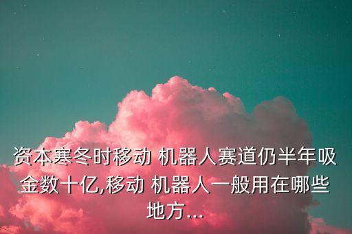 資本寒冬時移動 機器人賽道仍半年吸金數(shù)十億,移動 機器人一般用在哪些地方...