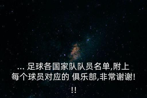 ... 足球各國家隊隊員名單,附上每個球員對應(yīng)的 俱樂部,非常謝謝!!!