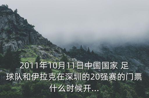 2011年10月11日中國國家 足球隊和伊拉克在深圳的20強賽的門票什么時候開...